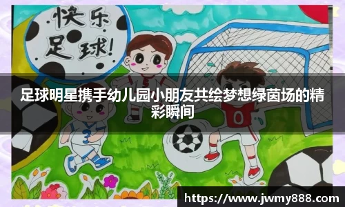 足球明星携手幼儿园小朋友共绘梦想绿茵场的精彩瞬间