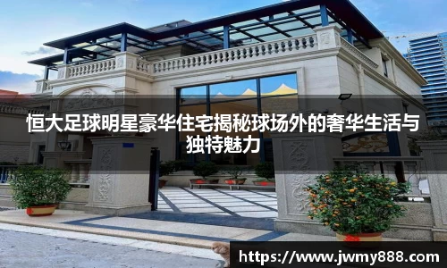恒大足球明星豪华住宅揭秘球场外的奢华生活与独特魅力